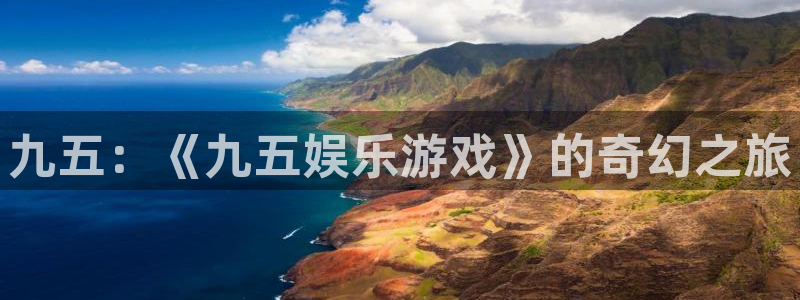 东升国际开户：九五：《九五娱乐游戏》的奇幻之旅