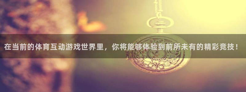 东升国际app手机版下载入口：在当前的体育互动游戏世界里，你将能够体验到前所未有的精彩竞技！