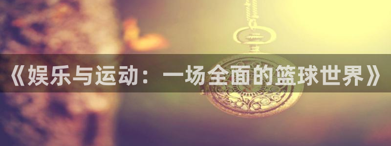 东升国际登录入口在哪：《娱乐与运动：一场全面的篮球世界》