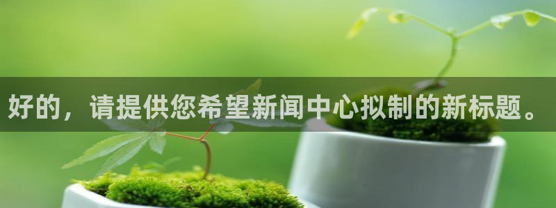 东升国际pg游戏官网入口：好的，请提供您希望新闻中心拟制的新标题。