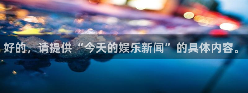 东升国际app官方下载：好的，请提供“今天的娱乐新闻”的具体内容。