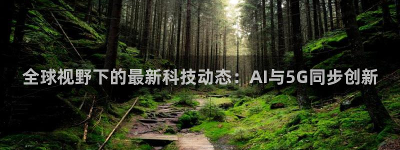 东升国际登录入口在哪：全球视野下的最新科技动态：AI与5G同步创新