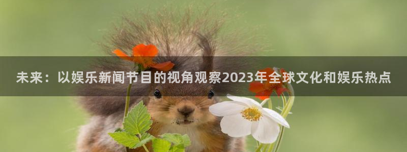 东升国际h5：未来：以娱乐新闻节目的视角观察2023年全球文化和娱乐热点