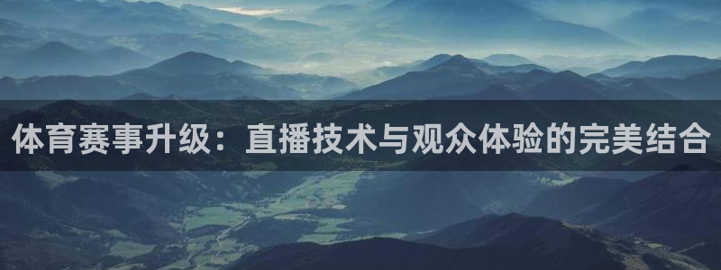 东升国际官网登录：体育赛事升级：直播技术与观众体验的完美结合