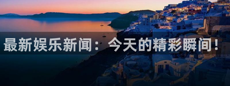 东升国际娱乐：最新娱乐新闻：今天的精彩瞬间！