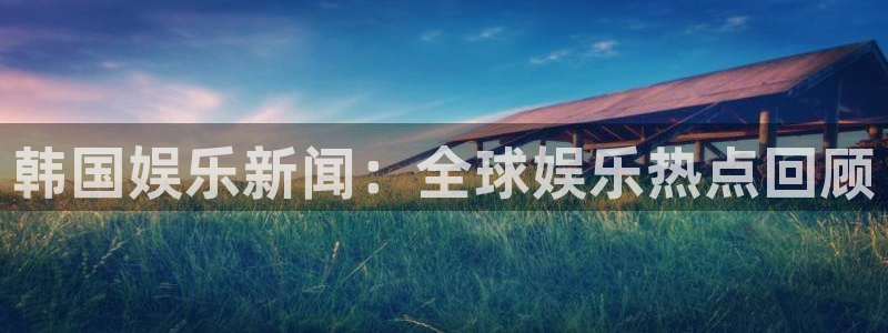 东升国际pg官网入口怎么进：韩国娱乐新闻：全球娱乐热点回顾