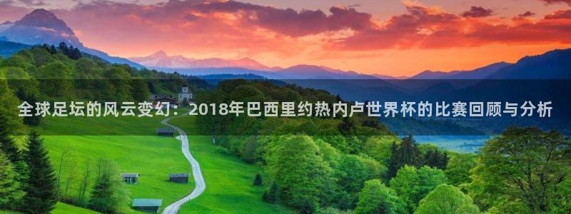 东升国际登录：全球足坛的风云变幻：2018年巴西里约热内卢世界杯的比赛回顾与分析