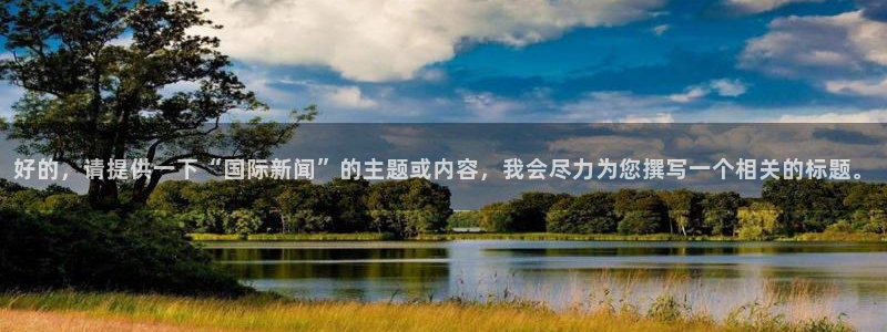 东升国际66856官网下载：好的，请提供一下“国际新闻”的主题或内容，我会尽力为您撰写一个相关的标题。