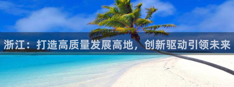 东升国际最新链接：浙江：打造高质量发展高地，创新驱动引领未来