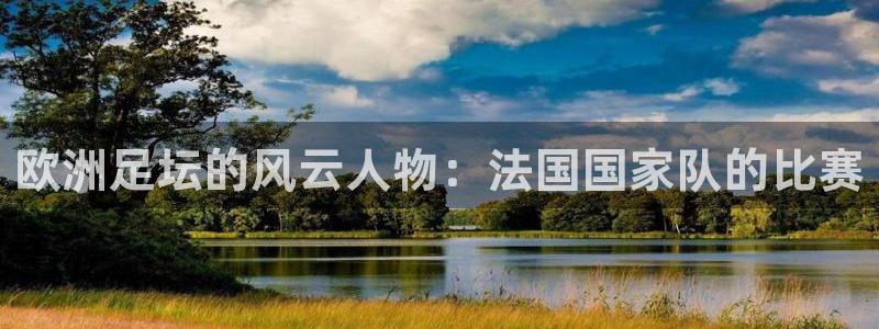 东升国际app官网入口：欧洲足坛的风云人物：法国国家队的比赛