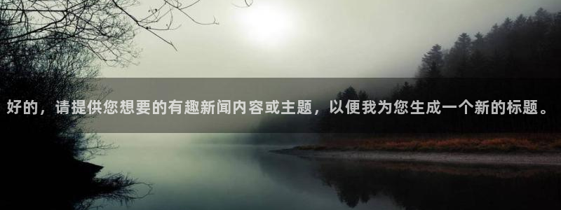东升影视app：好的，请提供您想要的有趣新闻内容或主题，以便我为您生成一个新的标题。