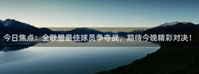东升国际app入口：今日焦点：全联盟最佳球员争夺战，期待今晚精彩对决！