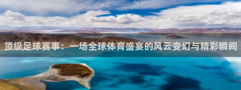 国际东升：顶级足球赛事：一场全球体育盛宴的风云变幻与精彩瞬间