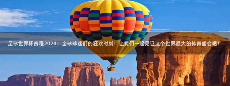 东升国际登录入口在哪：足球世界杯赛程2024：全球球迷们的狂欢时刻！让我们一起见证这个世界最大的体育盛会吧！